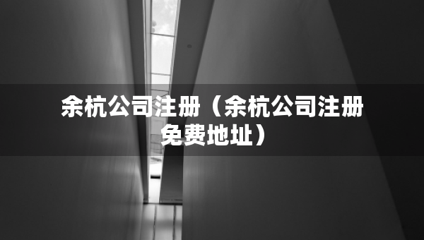 余杭公司注冊（余杭公司注冊免費地址）