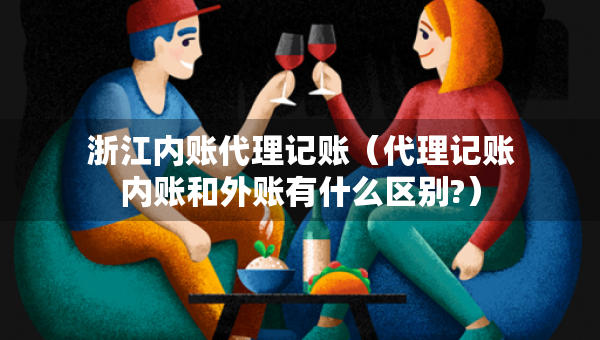 浙江內(nèi)賬代理記賬（代理記賬內(nèi)賬和外賬有什么區(qū)別?）