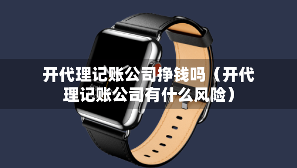 開代理記賬公司掙錢嗎（開代理記賬公司有什么風(fēng)險(xiǎn)）