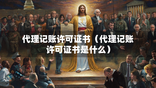 代理記賬許可證書（代理記賬許可證書是什么）