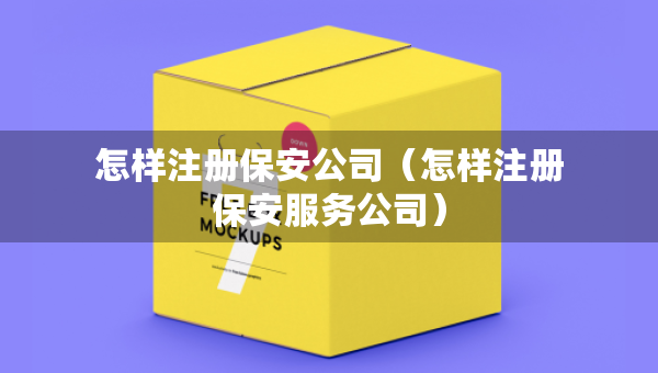 怎樣注冊保安公司（怎樣注冊保安服務(wù)公司）