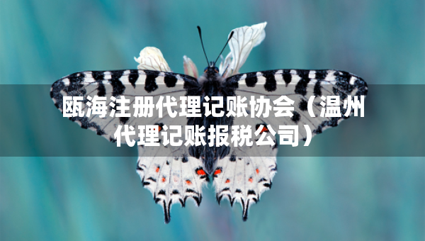 甌海注冊代理記賬協(xié)會（溫州代理記賬報稅公司）