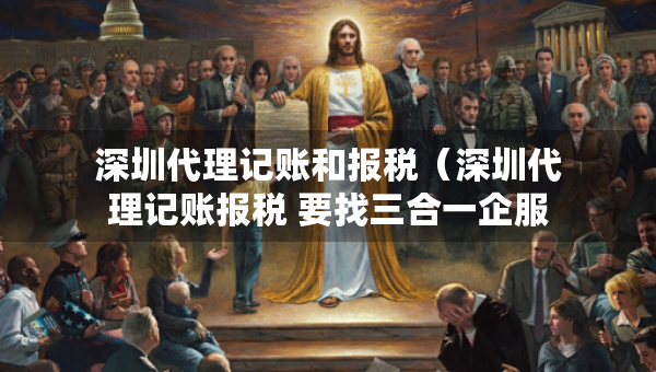 深圳代理記賬和報(bào)稅(深圳代理記賬報(bào)稅 要找三合一企服) 深圳代理記賬和報(bào)稅(深圳代理記賬報(bào)稅 要找三合一企服)