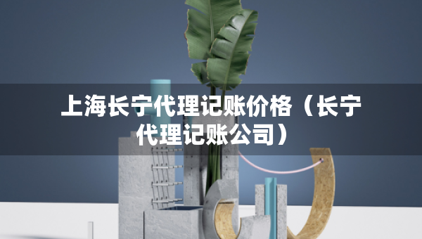 上海長寧代理記賬價格(長寧代理記賬公司) 上海長寧代理記賬價格(長寧代理記賬公司)