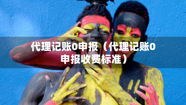 代理記賬0申報(bào)(代理記賬0申報(bào)收費(fèi)標(biāo)準(zhǔn)) 代理記賬0申報(bào)(代理記賬0申報(bào)收費(fèi)標(biāo)準(zhǔn))