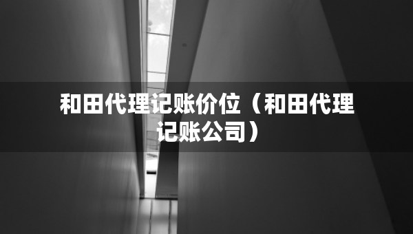 和田代理記賬價位(和田代理記賬公司) 和田代理記賬價位(和田代理記賬公司)