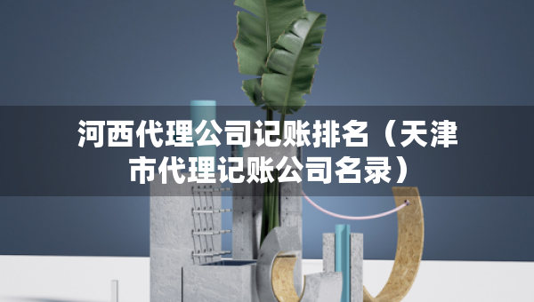 河西代理公司記賬排名（天津市代理記賬公司名錄）