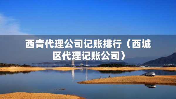 西青代理公司記賬排行（西城區(qū)代理記賬公司）