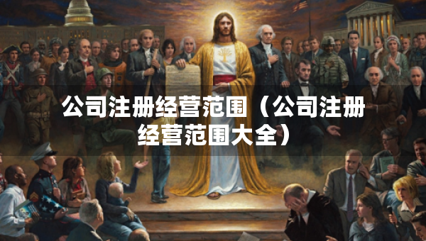 公司注冊(cè)經(jīng)營(yíng)范圍（公司注冊(cè)經(jīng)營(yíng)范圍大全）