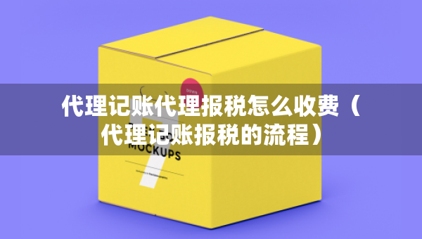 代理記賬代理報(bào)稅怎么收費(fèi)(代理記賬報(bào)稅的流程) 代理記賬代理報(bào)稅怎么收費(fèi)(代理記賬報(bào)稅的流程)