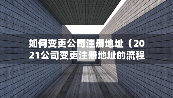 如何變更公司注冊(cè)地址（2021公司變更注冊(cè)地址的流程）