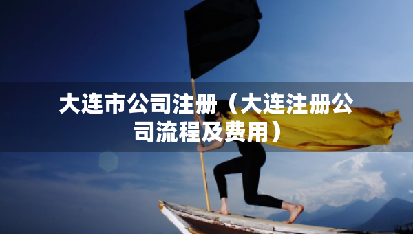 大連市公司注冊(大連注冊公司流程及費用) 大連市公司注冊(大連注冊公司流程及費用)