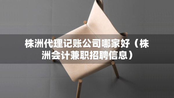 株洲代理記賬公司哪家好（株洲會計兼職招聘信息）