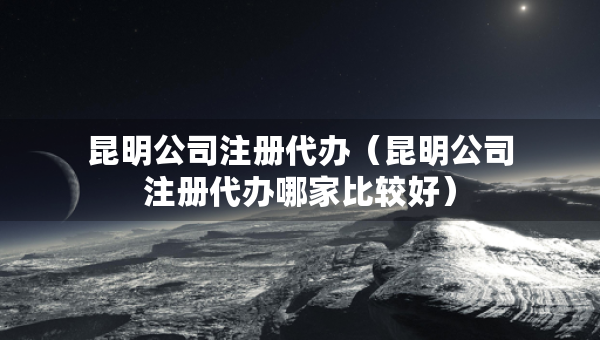 昆明公司注冊(cè)代辦(昆明公司注冊(cè)代辦哪家比較好) 昆明公司注冊(cè)代辦(昆明公司注冊(cè)代辦哪家比較好)