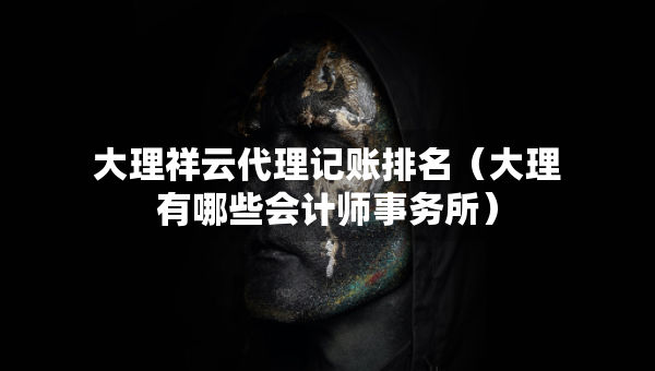 大理祥云代理記賬排名（大理有哪些會(huì)計(jì)師事務(wù)所）