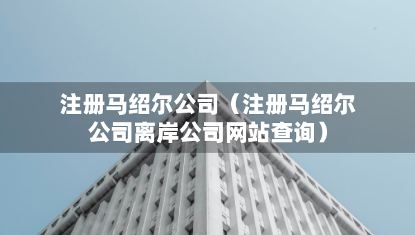 注冊(cè)馬紹爾公司（注冊(cè)馬紹爾公司離岸公司網(wǎng)站查詢）