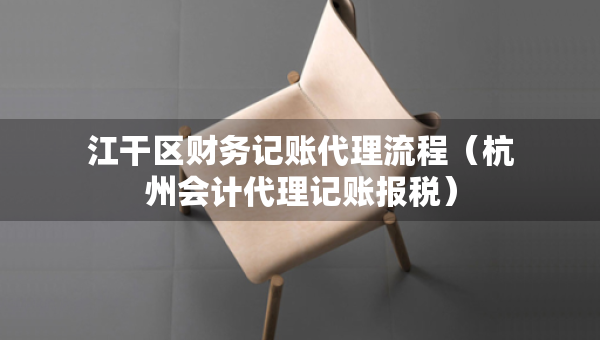 江干區(qū)財(cái)務(wù)記賬代理流程(杭州會(huì)計(jì)代理記賬報(bào)稅) 江干區(qū)財(cái)務(wù)記賬代理流程(杭州會(huì)計(jì)代理記賬報(bào)稅)