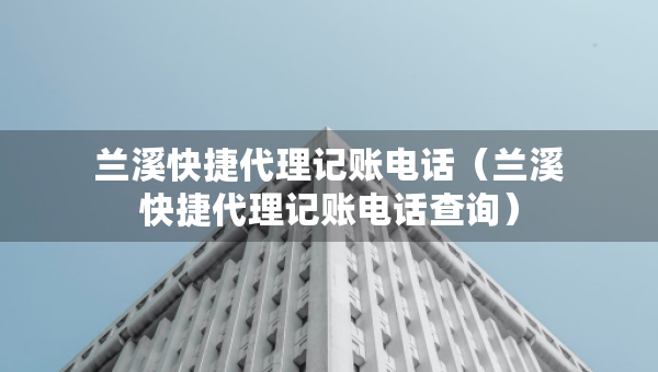 蘭溪快捷代理記賬電話（蘭溪快捷代理記賬電話查詢）