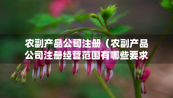 農(nóng)副產(chǎn)品公司注冊(cè)(農(nóng)副產(chǎn)品公司注冊(cè)經(jīng)營(yíng)范圍有哪些要求) 農(nóng)副產(chǎn)品公司注冊(cè)(農(nóng)副產(chǎn)品公司注冊(cè)經(jīng)營(yíng)范圍有哪些要求)