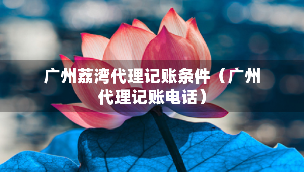 廣州荔灣代理記賬條件(廣州代理記賬電話) 廣州荔灣代理記賬條件(廣州代理記賬電話)