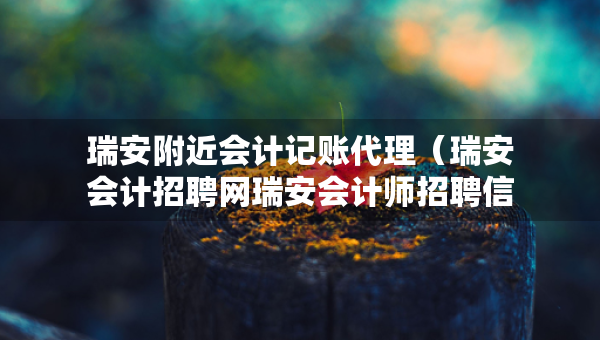 瑞安附近會計(jì)記賬代理（瑞安會計(jì)招聘網(wǎng)瑞安會計(jì)師招聘信息）