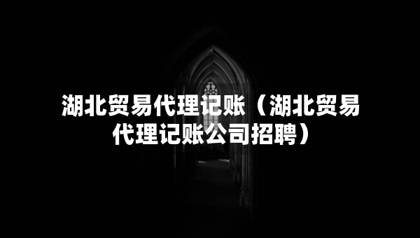 湖北貿(mào)易代理記賬（湖北貿(mào)易代理記賬公司招聘）