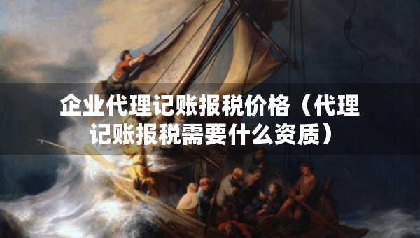 企業(yè)代理記賬報(bào)稅價(jià)格（代理記賬報(bào)稅需要什么資質(zhì)）