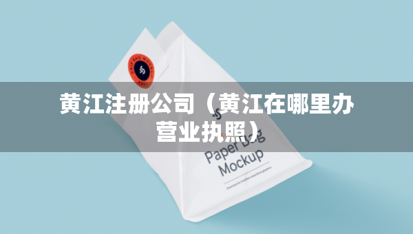 黃江注冊(cè)公司（黃江在哪里辦營(yíng)業(yè)執(zhí)照）