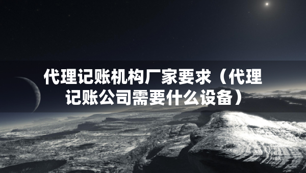 代理記賬機(jī)構(gòu)廠家要求(代理記賬公司需要什么設(shè)備) 代理記賬機(jī)構(gòu)廠家要求(代理記賬公司需要什么設(shè)備)