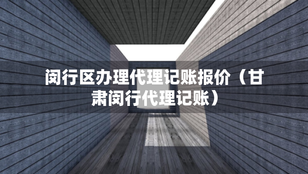 閔行區(qū)辦理代理記賬報(bào)價(jià)（甘肅閔行代理記賬）