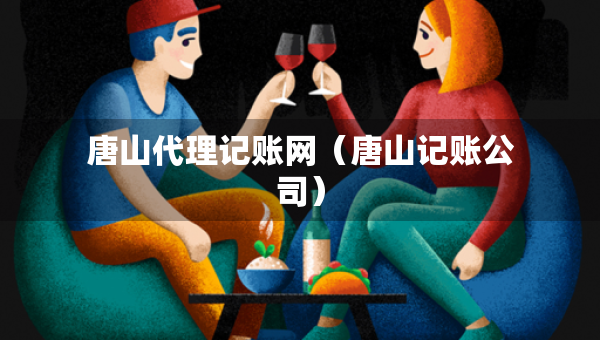 唐山代理記賬網(wǎng)(唐山記賬公司) 唐山代理記賬網(wǎng)(唐山記賬公司)