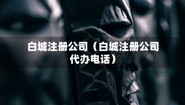 白城注冊(cè)公司(白城注冊(cè)公司代辦電話(huà)) 白城注冊(cè)公司(白城注冊(cè)公司代辦電話(huà))