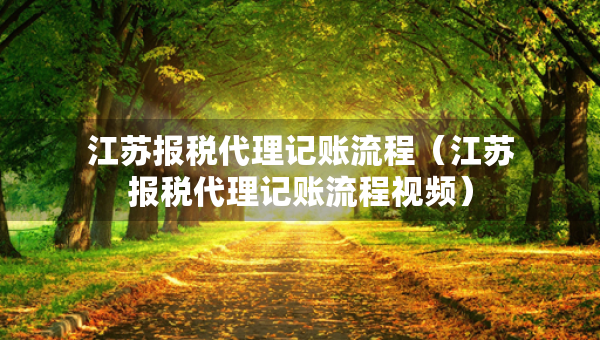 江蘇報稅代理記賬流程(江蘇報稅代理記賬流程視頻) 江蘇報稅代理記賬流程(江蘇報稅代理記賬流程視頻)
