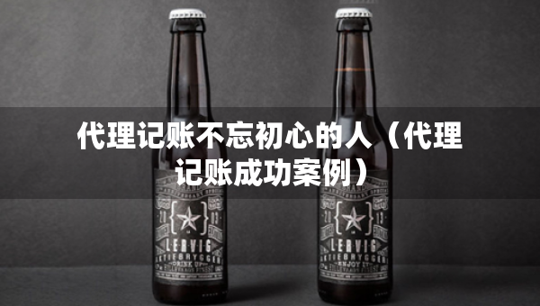 代理記賬不忘初心的人(代理記賬成功案例) 代理記賬不忘初心的人(代理記賬成功案例)