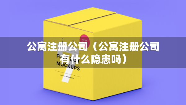 公寓注冊公司（公寓注冊公司有什么隱患嗎）