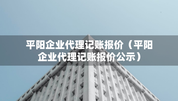 平陽企業(yè)代理記賬報(bào)價(jià)(平陽企業(yè)代理記賬報(bào)價(jià)公示) 平陽企業(yè)代理記賬報(bào)價(jià)(平陽企業(yè)代理記賬報(bào)價(jià)公示)