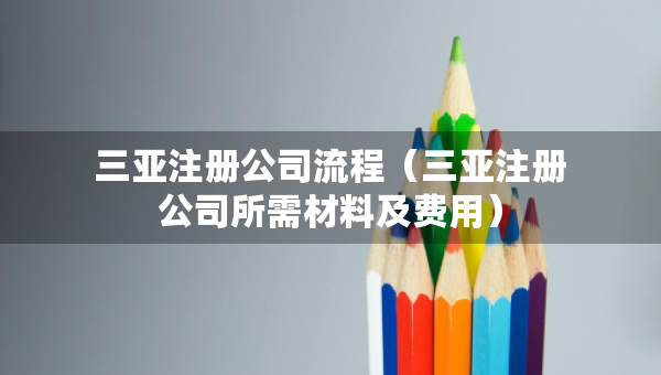 三亞注冊公司流程（三亞注冊公司所需材料及費用）