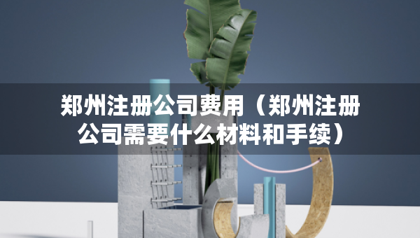 鄭州注冊(cè)公司費(fèi)用（鄭州注冊(cè)公司需要什么材料和手續(xù)）