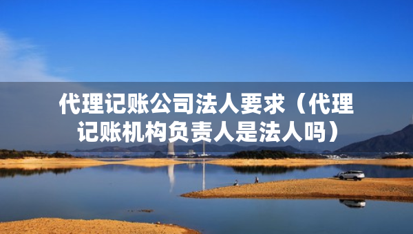 代理記賬公司法人要求(代理記賬機(jī)構(gòu)負(fù)責(zé)人是法人嗎) 代理記賬公司法人要求(代理記賬機(jī)構(gòu)負(fù)責(zé)人是法人嗎)