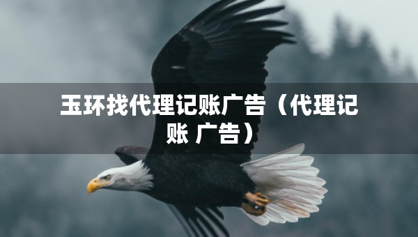 玉環(huán)找代理記賬廣告（代理記賬 廣告）