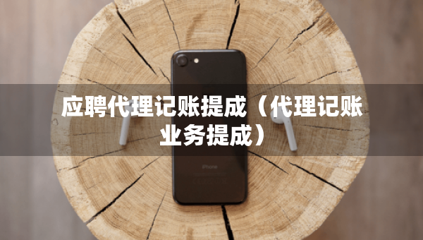 應(yīng)聘代理記賬提成(代理記賬業(yè)務(wù)提成) 應(yīng)聘代理記賬提成(代理記賬業(yè)務(wù)提成)