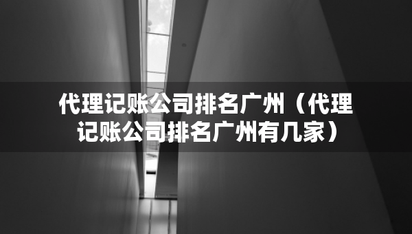 代理記賬公司排名廣州(代理記賬公司排名廣州有幾家) 代理記賬公司排名廣州(代理記賬公司排名廣州有幾家)