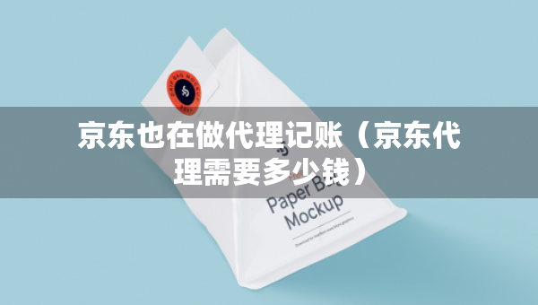 京東也在做代理記賬(京東代理需要多少錢) 京東也在做代理記賬(京東代理需要多少錢)