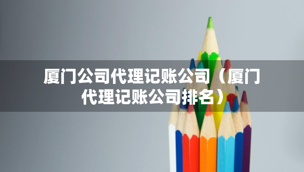 廈門公司代理記賬公司(廈門代理記賬公司排名) 廈門公司代理記賬公司(廈門代理記賬公司排名)
