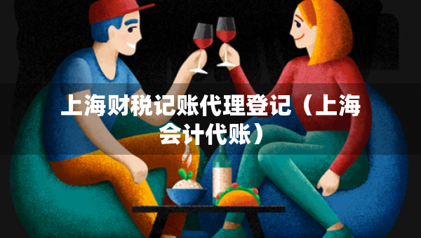 上海財稅記賬代理登記（上海會計代賬）