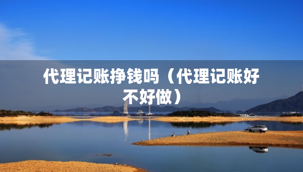 代理記賬掙錢嗎（代理記賬好不好做）