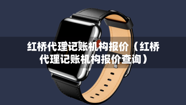 紅橋代理記賬機構報價(紅橋代理記賬機構報價查詢) 紅橋代理記賬機構報價(紅橋代理記賬機構報價查詢)