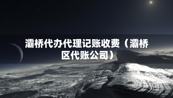 灞橋代辦代理記賬收費(灞橋區(qū)代賬公司) 灞橋代辦代理記賬收費(灞橋區(qū)代賬公司)