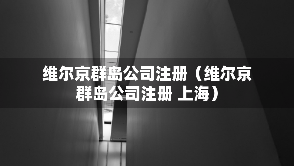 維爾京群島公司注冊(維爾京群島公司注冊 上海) 維爾京群島公司注冊(維爾京群島公司注冊 上海)