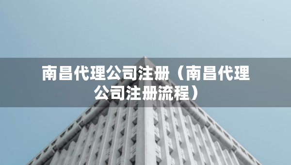 南昌代理公司注冊（南昌代理公司注冊流程）